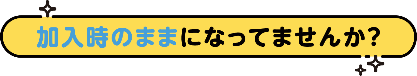 加入時のままになっていませんか？