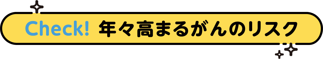 Check！ 年々高まるがんのリスク